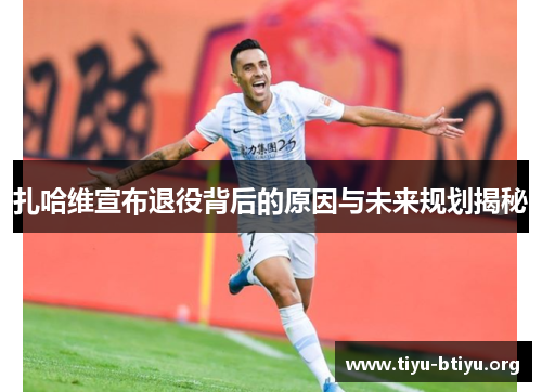 扎哈维宣布退役背后的原因与未来规划揭秘 扎哈维宣布退役背后的原因与未来规划揭秘