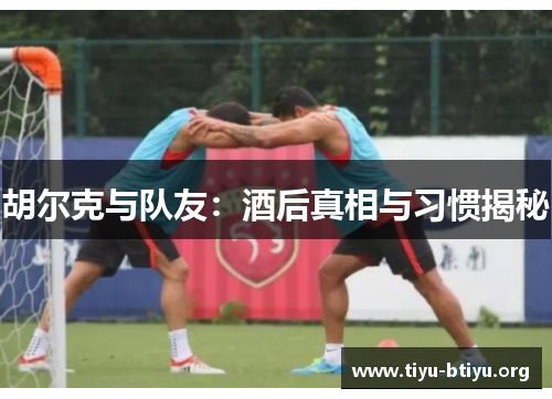 胡尔克与队友:酒后真相与习惯揭秘 胡尔克与队友:酒后真相与习惯揭秘