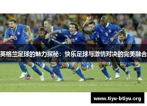 英格兰足球的魅力探秘:快乐足球与激情对决的完美融合 英格兰足球的魅力探秘:快乐足球与激情对决的完美融合