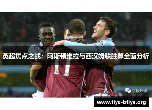 英超焦点之战:阿斯顿维拉与西汉姆联胜算全面分析 英超焦点之战:阿斯顿维拉与西汉姆联胜算全面分析