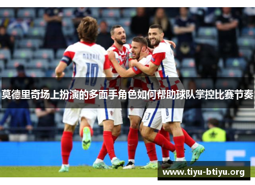 莫德里奇场上扮演的多面手角色如何帮助球队掌控比赛节奏 莫德里奇场上扮演的多面手角色如何帮助球队掌控比赛节奏