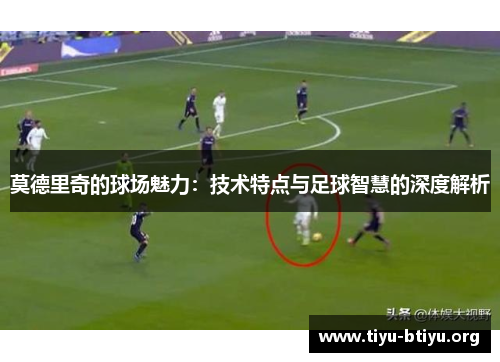 莫德里奇的球场魅力：技术特点与足球智慧的深度解析