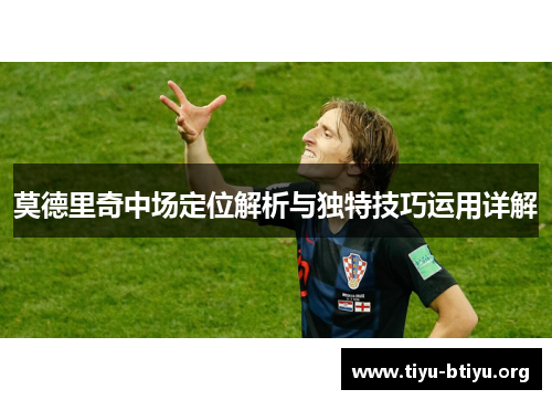 莫德里奇中场定位解析与独特技巧运用详解 莫德里奇中场定位解析与独特技巧运用详解