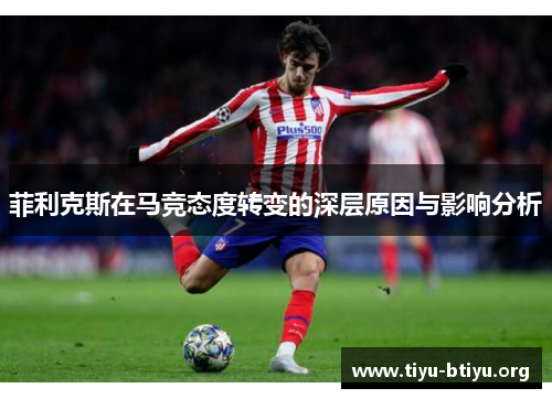 菲利克斯在马竞态度转变的深层原因与影响分析 菲利克斯在马竞态度转变的深层原因与影响分析