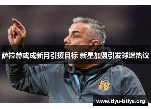 萨拉赫或成新月引援目标 新星加盟引发球迷热议 萨拉赫或成新月引援目标 新星加盟引发球迷热议