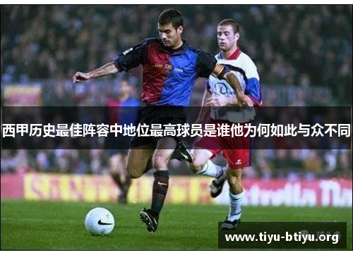西甲历史最佳阵容中地位最高球员是谁他为何如此与众不同 西甲历史最佳阵容中地位最高球员是谁他为何如此与众不同