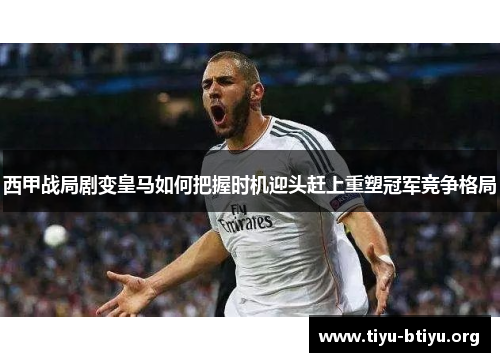 西甲战局剧变皇马如何把握时机迎头赶上重塑冠军竞争格局 西甲战局剧变皇马如何把握时机迎头赶上重塑冠军竞争格局