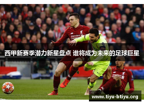 西甲新赛季潜力新星盘点 谁将成为未来的足球巨星 西甲新赛季潜力新星盘点 谁将成为未来的足球巨星