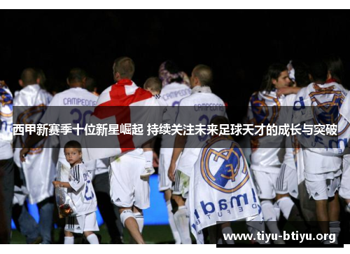 西甲新赛季十位新星崛起 持续关注未来足球天才的成长与突破 西甲新赛季十位新星崛起 持续关注未来足球天才的成长与突破