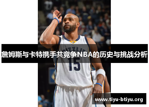 詹姆斯与卡特携手共竞争NBA的历史与挑战分析 詹姆斯与卡特携手共竞争NBA的历史与挑战分析