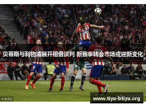 贝蒂斯与利物浦展开租借谈判 新赛季转会市场或迎新变化 贝蒂斯与利物浦展开租借谈判 新赛季转会市场或迎新变化