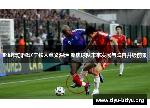 赵健博加盟辽宁铁人意义深远 聚焦球队未来发展与阵容升级前景 赵健博加盟辽宁铁人意义深远 聚焦球队未来发展与阵容升级前景