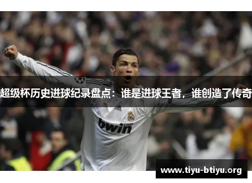 超级杯历史进球纪录盘点:谁是进球王者,谁创造了传奇 超级杯历史进球纪录盘点:谁是进球王者,谁创造了传奇