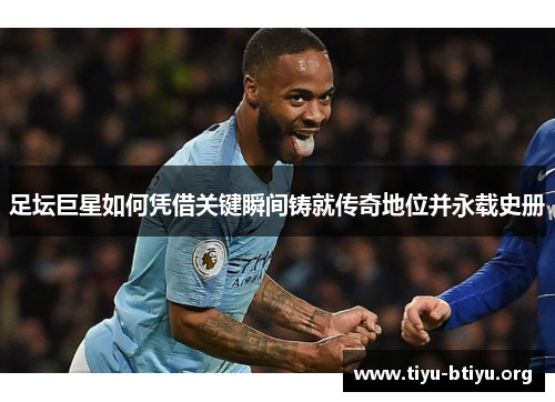 足坛巨星如何凭借关键瞬间铸就传奇地位并永载史册 足坛巨星如何凭借关键瞬间铸就传奇地位并永载史册