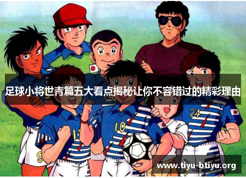 足球小将世青篇五大看点揭秘让你不容错过的精彩理由 足球小将世青篇五大看点揭秘让你不容错过的精彩理由