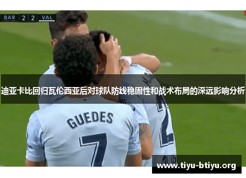 迪亚卡比回归瓦伦西亚后对球队防线稳固性和战术布局的深远影响分析 迪亚卡比回归瓦伦西亚后对球队防线稳固性和战术布局的深远影响分析