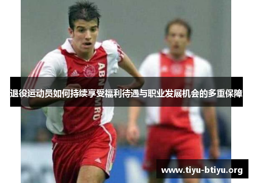 退役运动员如何持续享受福利待遇与职业发展机会的多重保障 退役运动员如何持续享受福利待遇与职业发展机会的多重保障