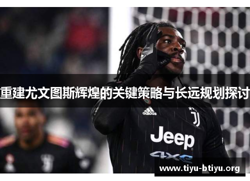 重建尤文图斯辉煌的关键策略与长远规划探讨 重建尤文图斯辉煌的关键策略与长远规划探讨