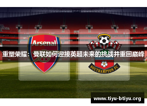 重塑荣耀:曼联如何迎接英超未来的挑战并重回巅峰 重塑荣耀:曼联如何迎接英超未来的挑战并重回巅峰