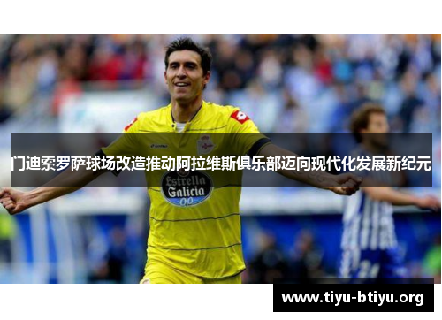 门迪索罗萨球场改造推动阿拉维斯俱乐部迈向现代化发展新纪元 门迪索罗萨球场改造推动阿拉维斯俱乐部迈向现代化发展新纪元