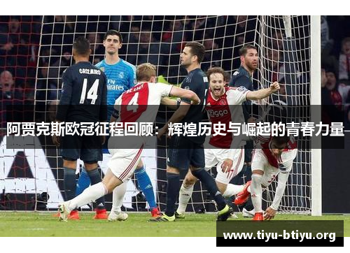 阿贾克斯欧冠征程回顾:辉煌历史与崛起的青春力量 阿贾克斯欧冠征程回顾:辉煌历史与崛起的青春力量