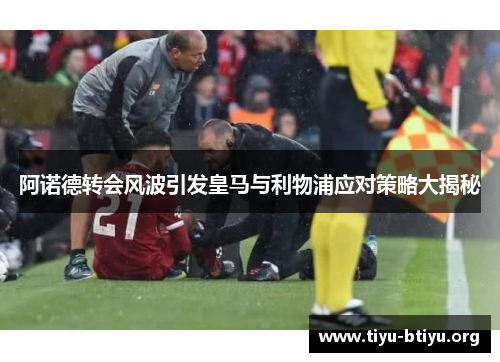 阿诺德转会风波引发皇马与利物浦应对策略大揭秘 阿诺德转会风波引发皇马与利物浦应对策略大揭秘