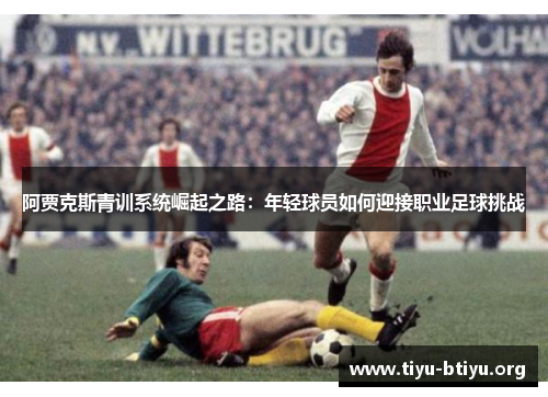 阿贾克斯青训系统崛起之路:年轻球员如何迎接职业足球挑战 阿贾克斯青训系统崛起之路:年轻球员如何迎接职业足球挑战
