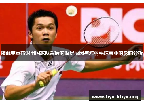 陶菲克宣布退出国家队背后的深层原因与对羽毛球事业的影响分析 陶菲克宣布退出国家队背后的深层原因与对羽毛球事业的影响分析