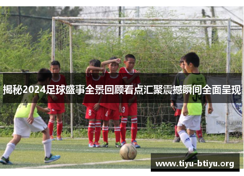 揭秘2024足球盛事全景回顾看点汇聚震撼瞬间全面呈现 揭秘2024足球盛事全景回顾看点汇聚震撼瞬间全面呈现