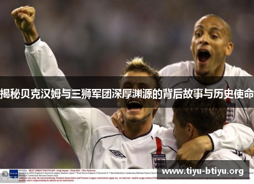 揭秘贝克汉姆与三狮军团深厚渊源的背后故事与历史使命 揭秘贝克汉姆与三狮军团深厚渊源的背后故事与历史使命