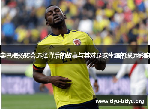 奥巴梅扬转会选择背后的故事与其对足球生涯的深远影响 奥巴梅扬转会选择背后的故事与其对足球生涯的深远影响