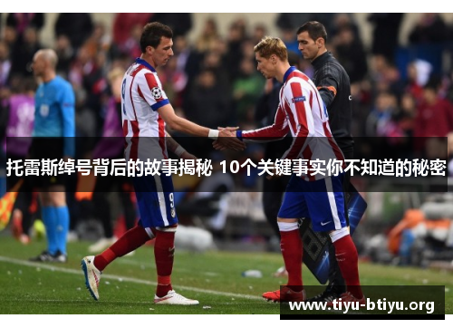 托雷斯绰号背后的故事揭秘 10个关键事实你不知道的秘密 托雷斯绰号背后的故事揭秘 10个关键事实你不知道的秘密