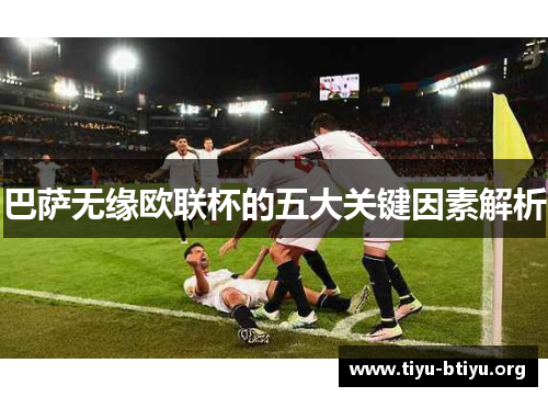 巴萨无缘欧联杯的五大关键因素解析 巴萨无缘欧联杯的五大关键因素解析