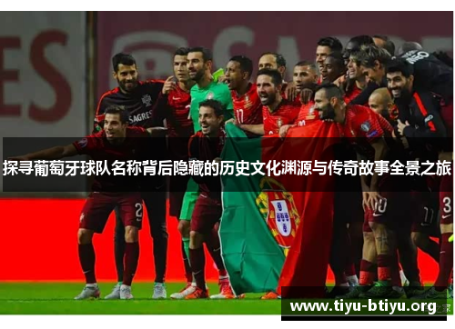 探寻葡萄牙球队名称背后隐藏的历史文化渊源与传奇故事全景之旅 探寻葡萄牙球队名称背后隐藏的历史文化渊源与传奇故事全景之旅