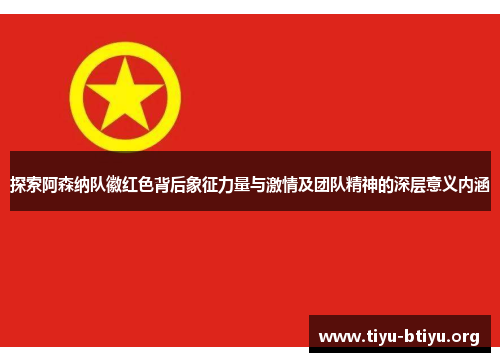 探索阿森纳队徽红色背后象征力量与激情及团队精神的深层意义内涵 探索阿森纳队徽红色背后象征力量与激情及团队精神的深层意义内涵